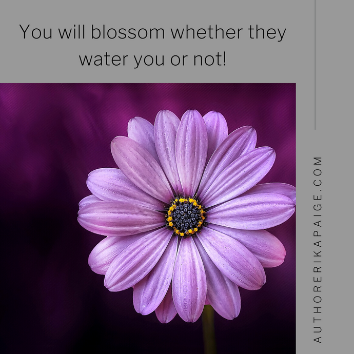 You will blossom whether they water you or not!